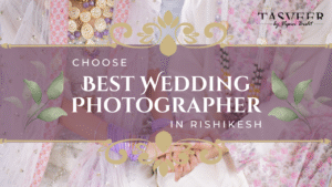 How to Choose Best Wedding Photographer in Rishikesh